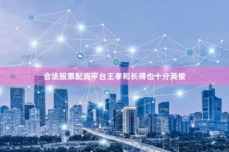 合法股票配资平台王孝和长得也十分英俊
