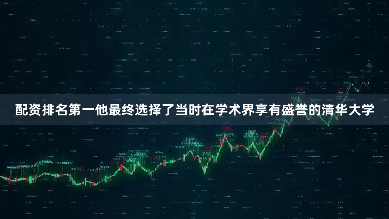 配资排名第一他最终选择了当时在学术界享有盛誉的清华大学