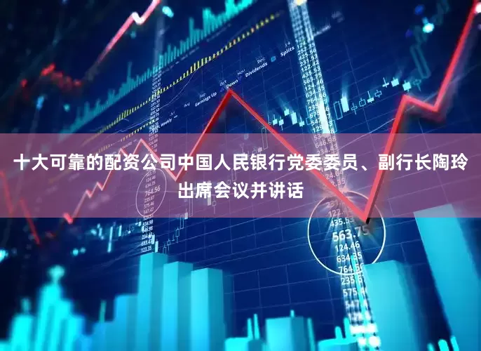 十大可靠的配资公司中国人民银行党委委员、副行长陶玲出席会议并讲话