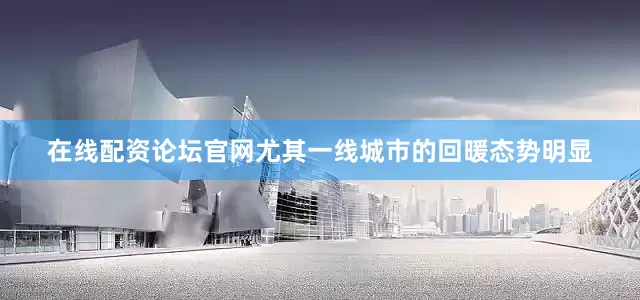 在线配资论坛官网尤其一线城市的回暖态势明显