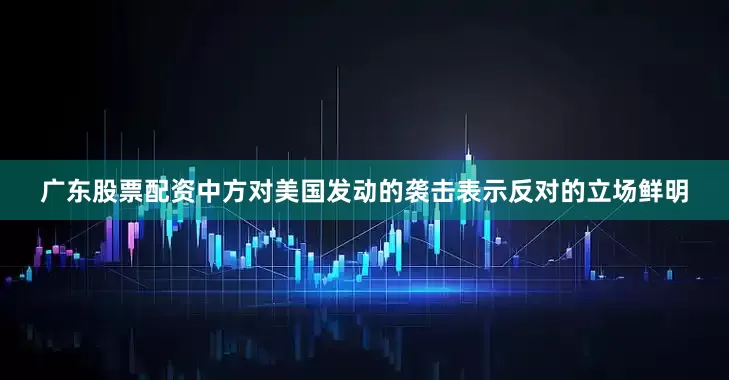 广东股票配资中方对美国发动的袭击表示反对的立场鲜明