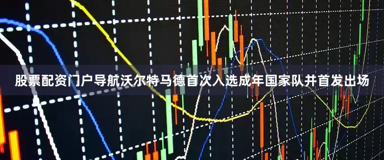股票配资门户导航沃尔特马德首次入选成年国家队并首发出场