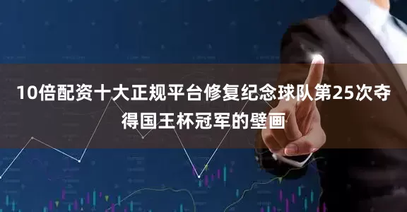 10倍配资十大正规平台修复纪念球队第25次夺得国王杯冠军的壁画