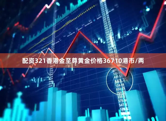 配资321香港金至尊黄金价格36710港币/两