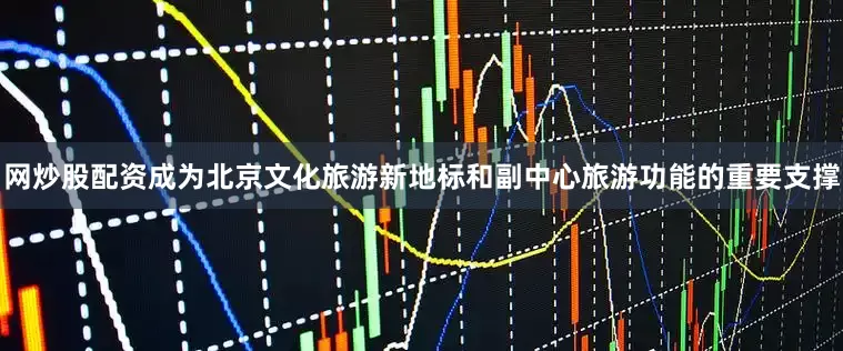 网炒股配资成为北京文化旅游新地标和副中心旅游功能的重要支撑