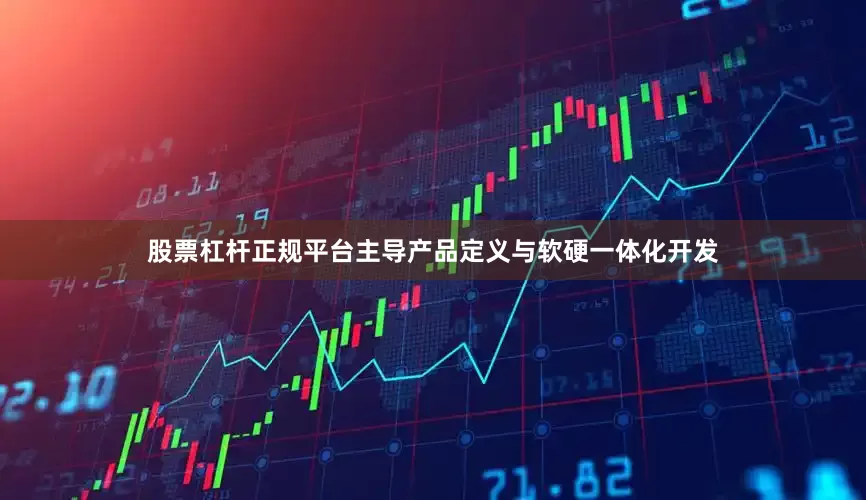 股票杠杆正规平台主导产品定义与软硬一体化开发