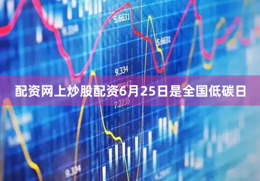 配资网上炒股配资6月25日是全国低碳日