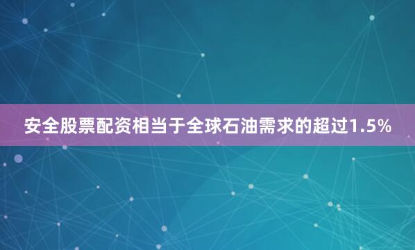 安全股票配资相当于全球石油需求的超过1.5%
