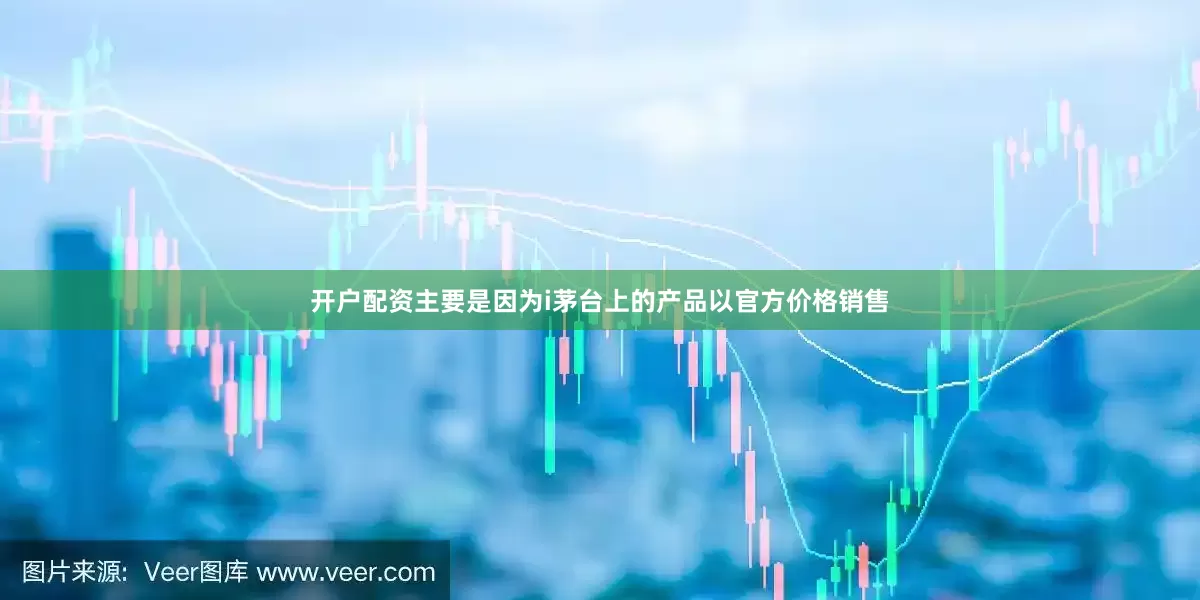 开户配资主要是因为i茅台上的产品以官方价格销售