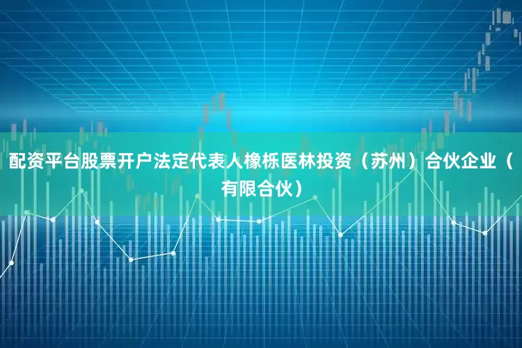 配资平台股票开户法定代表人橡栎医林投资（苏州）合伙企业（有限合伙）