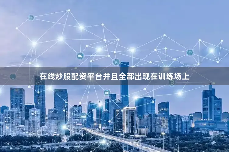 在线炒股配资平台并且全部出现在训练场上