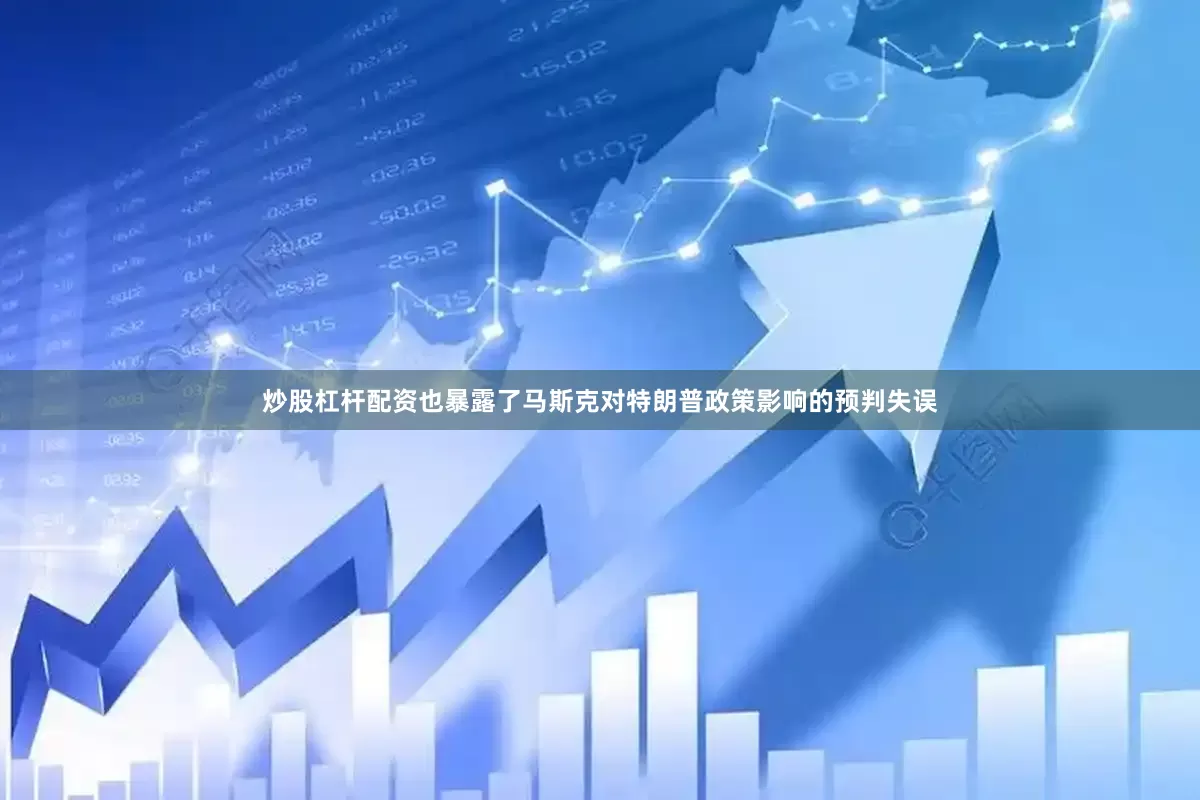炒股杠杆配资也暴露了马斯克对特朗普政策影响的预判失误