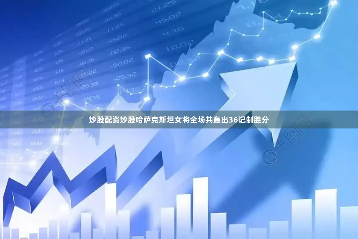 炒股配资炒股哈萨克斯坦女将全场共轰出36记制胜分