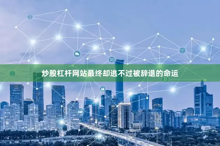 炒股杠杆网站最终却逃不过被辞退的命运