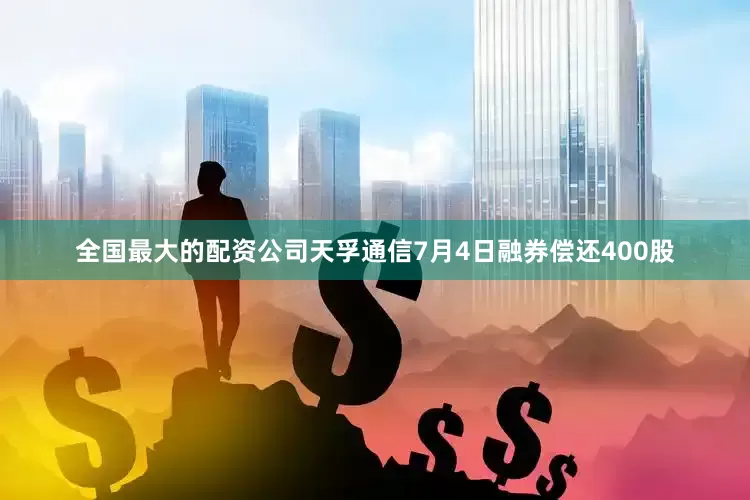 全国最大的配资公司天孚通信7月4日融券偿还400股