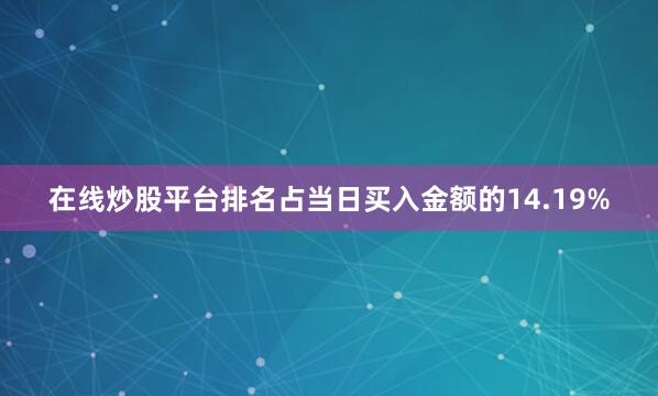 在线炒股平台排名占当日买入金额的14.19%