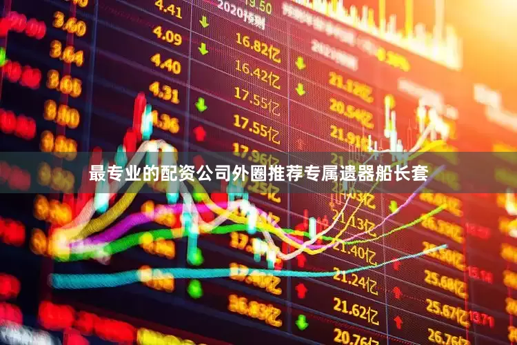 最专业的配资公司外圈推荐专属遗器船长套