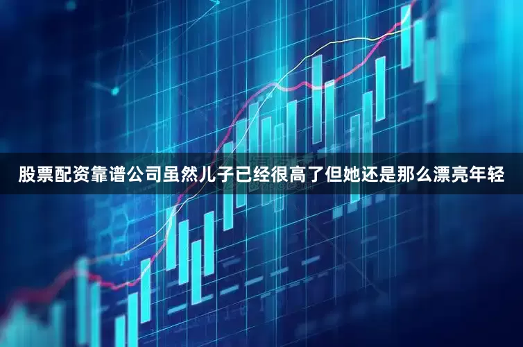 股票配资靠谱公司虽然儿子已经很高了但她还是那么漂亮年轻