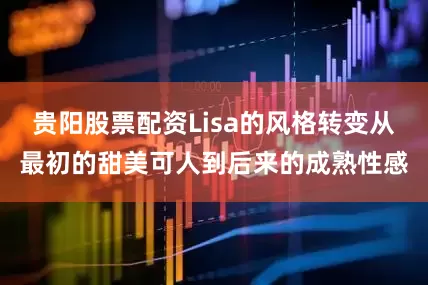 贵阳股票配资Lisa的风格转变从最初的甜美可人到后来的成熟性感