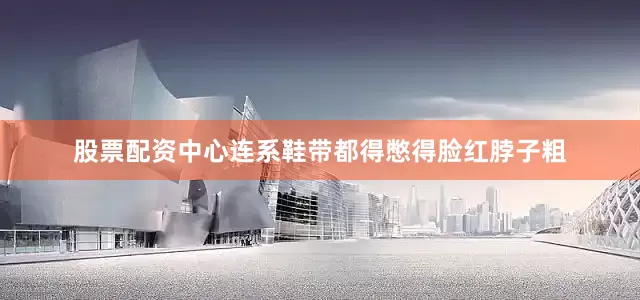 股票配资中心连系鞋带都得憋得脸红脖子粗