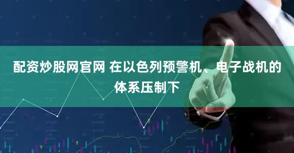 配资炒股网官网 在以色列预警机、电子战机的体系压制下