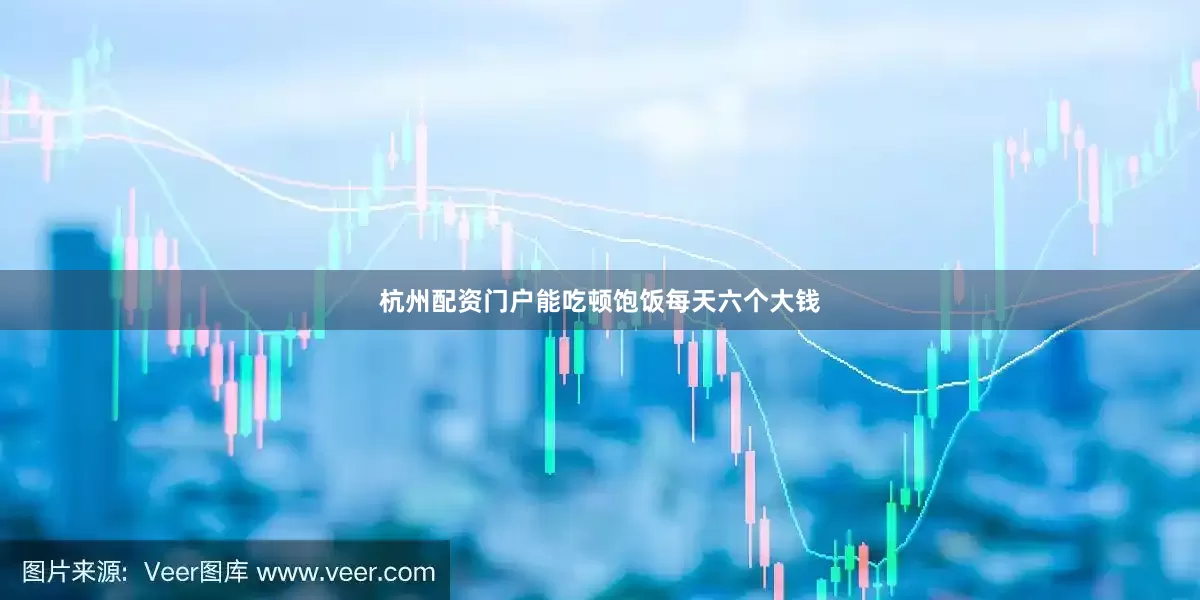 杭州配资门户能吃顿饱饭每天六个大钱