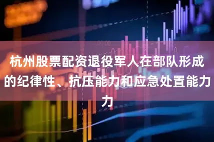 杭州股票配资退役军人在部队形成的纪律性、抗压能力和应急处置能力
