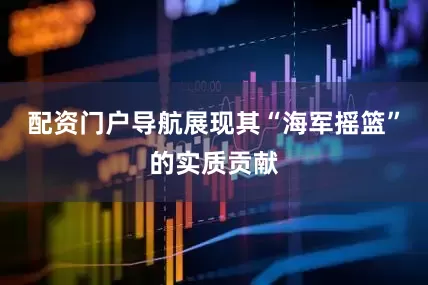 配资门户导航展现其“海军摇篮”的实质贡献