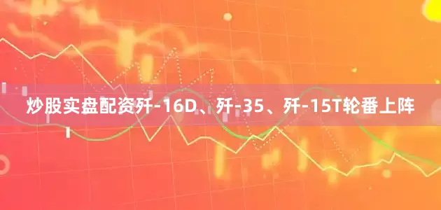 炒股实盘配资歼-16D、歼-35、歼-15T轮番上阵