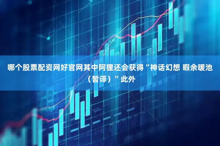 哪个股票配资网好官网其中阿狸还会获得“神话幻想 暇余暖池（暂译）”此外