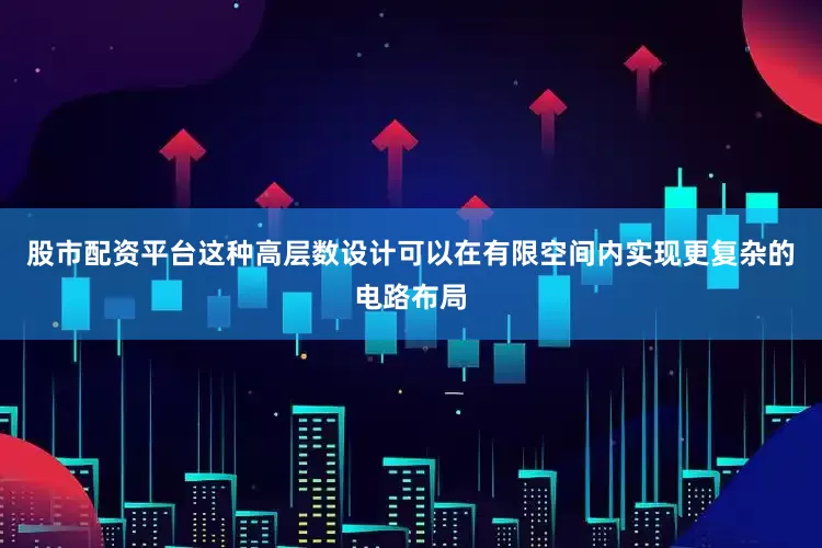 股市配资平台这种高层数设计可以在有限空间内实现更复杂的电路布局