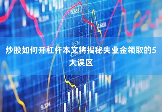 炒股如何开杠杆本文将揭秘失业金领取的5大误区