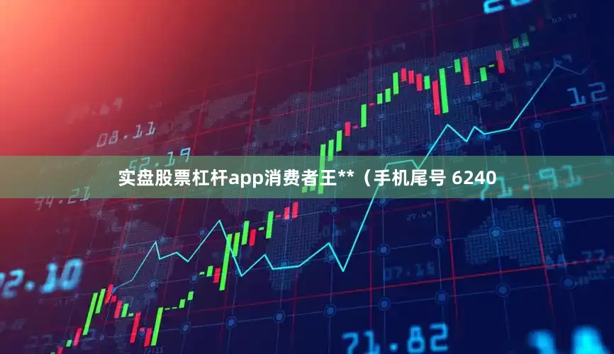 实盘股票杠杆app消费者王**（手机尾号 6240