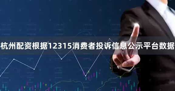 杭州配资根据12315消费者投诉信息公示平台数据