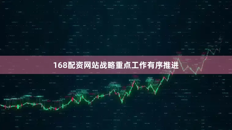 168配资网站战略重点工作有序推进