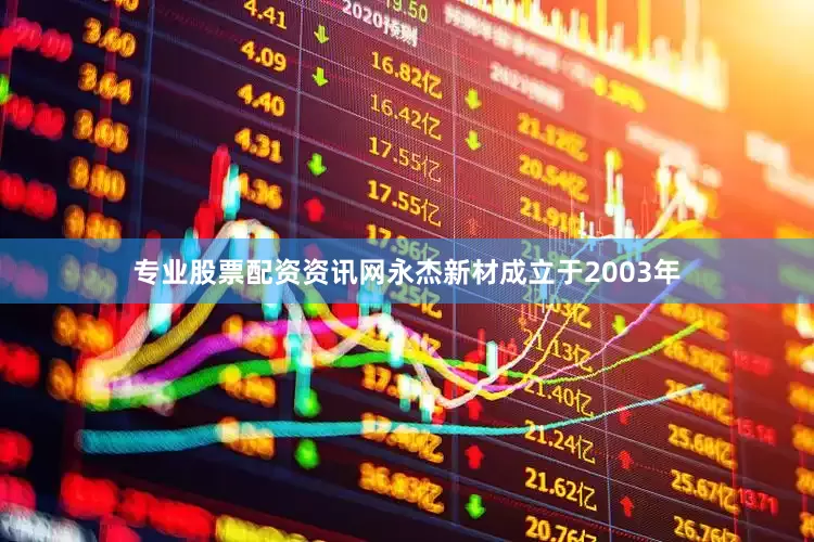 专业股票配资资讯网永杰新材成立于2003年