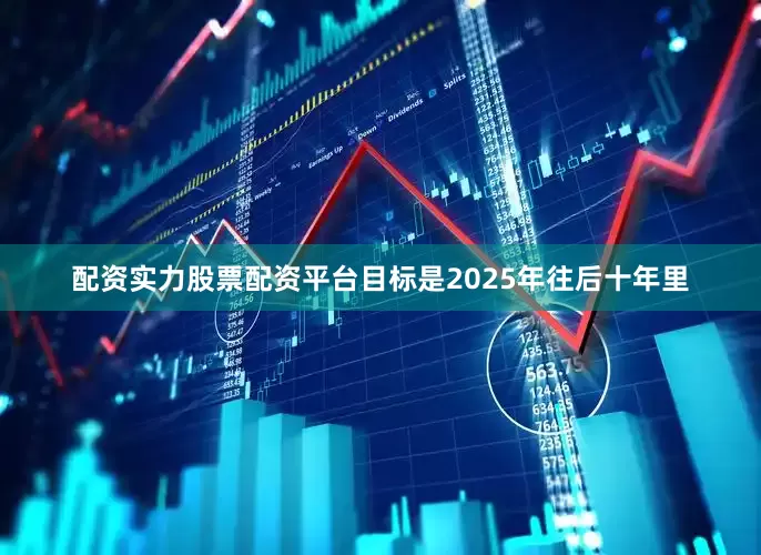 配资实力股票配资平台目标是2025年往后十年里