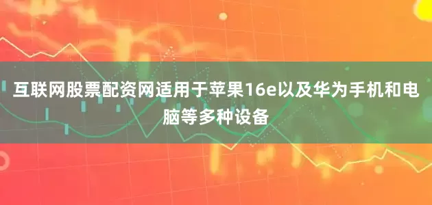 互联网股票配资网适用于苹果16e以及华为手机和电脑等多种设备