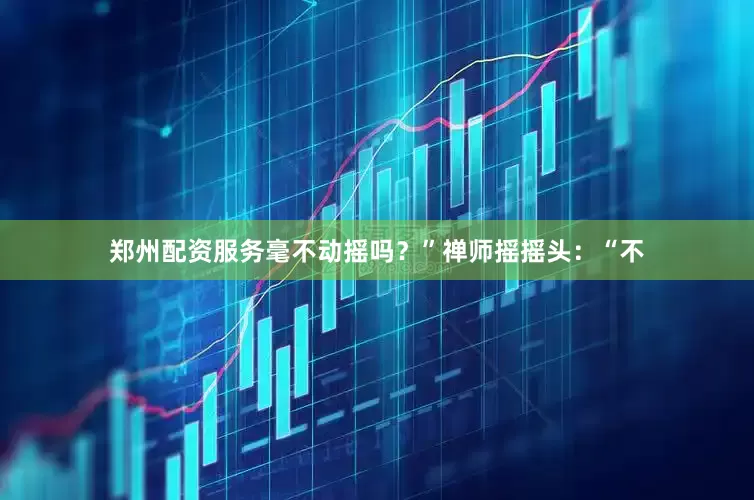 郑州配资服务毫不动摇吗？”禅师摇摇头：“不