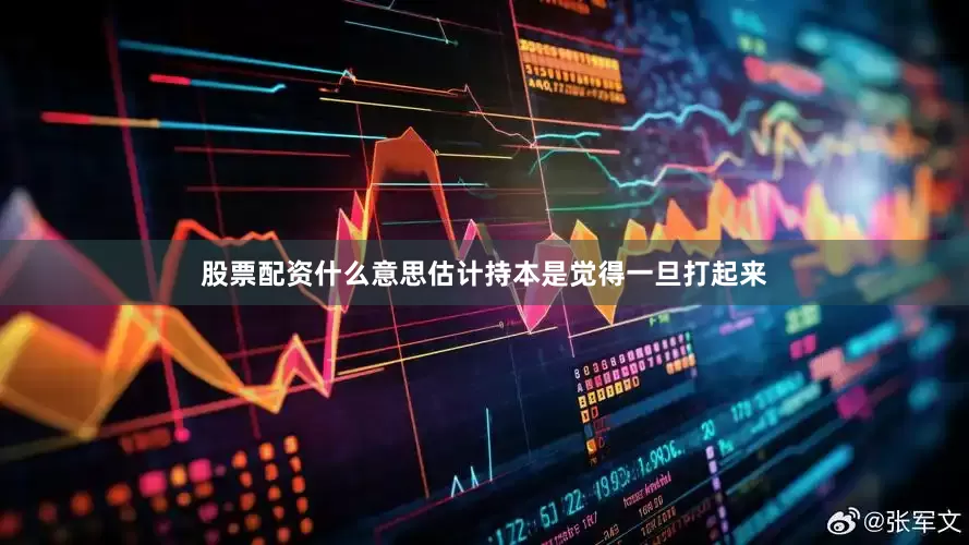 股票配资什么意思估计持本是觉得一旦打起来