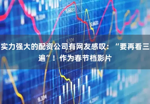 实力强大的配资公司有网友感叹：“要再看三遍”！　　作为春节档影片