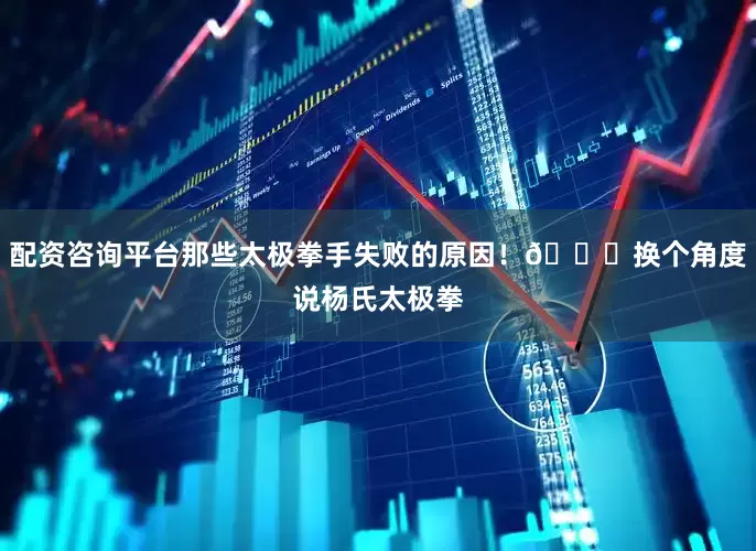 配资咨询平台那些太极拳手失败的原因！🌈换个角度说杨氏太极拳