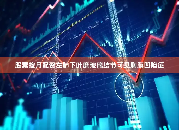 股票按月配资左肺下叶磨玻璃结节可见胸膜凹陷征