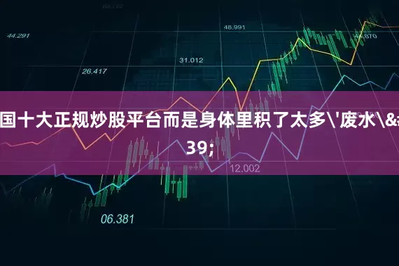中国十大正规炒股平台而是身体里积了太多'废水'