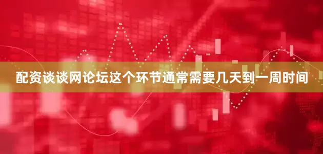 配资谈谈网论坛这个环节通常需要几天到一周时间