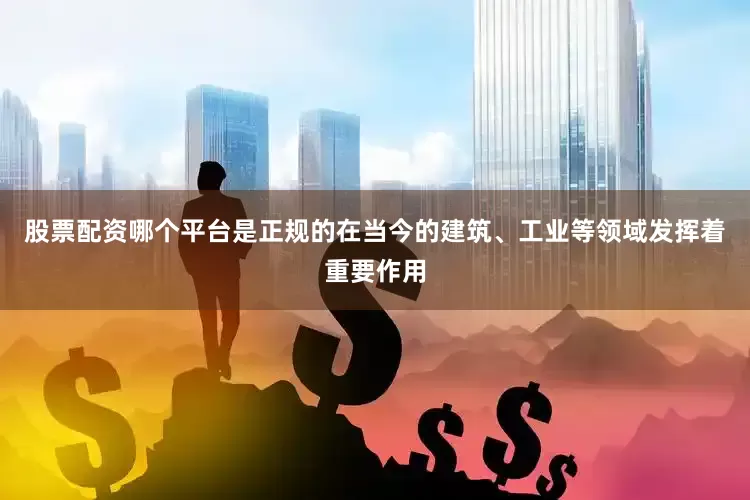 股票配资哪个平台是正规的在当今的建筑、工业等领域发挥着重要作用