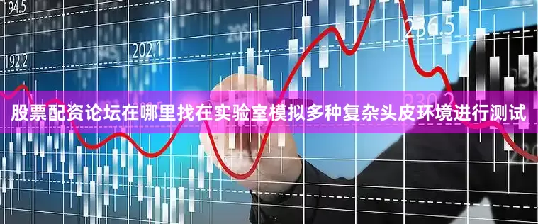 股票配资论坛在哪里找在实验室模拟多种复杂头皮环境进行测试
