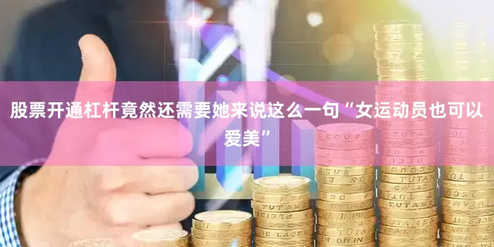 股票开通杠杆竟然还需要她来说这么一句“女运动员也可以爱美”