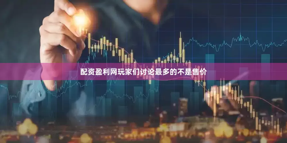 配资盈利网玩家们讨论最多的不是售价