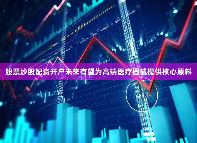 股票炒股配资开户未来有望为高端医疗器械提供核心原料